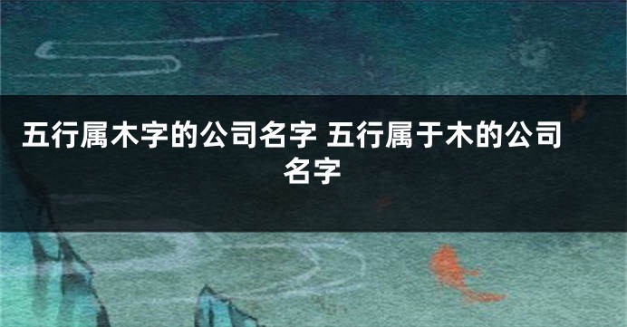 五行属木字的公司名字 五行属于木的公司名字