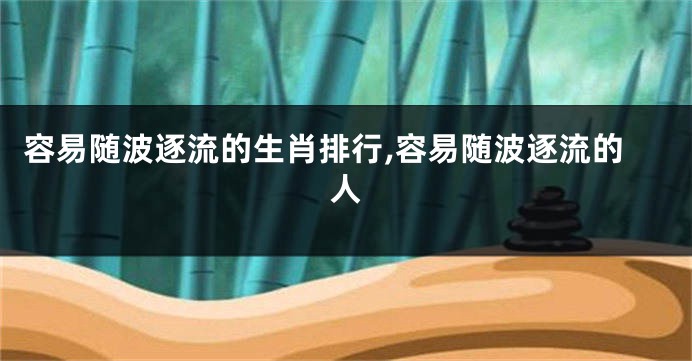 容易随波逐流的生肖排行,容易随波逐流的人