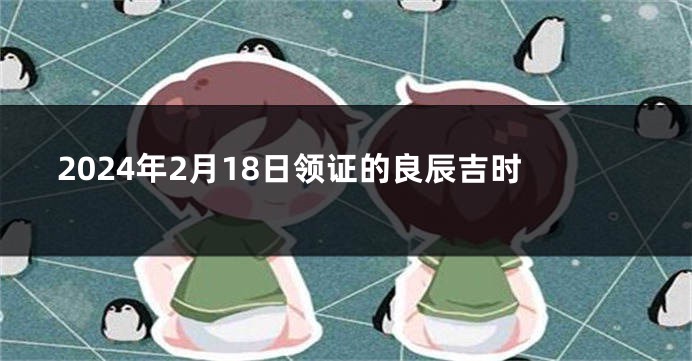 2024年2月18日领证的良辰吉时