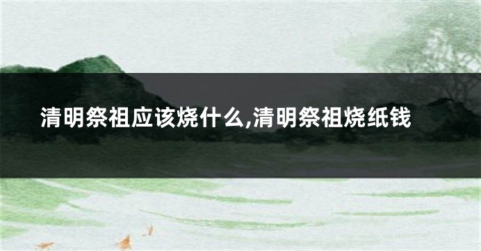 清明祭祖应该烧什么,清明祭祖烧纸钱