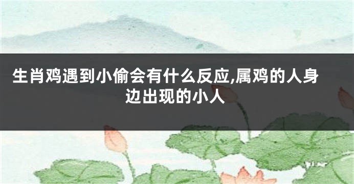 生肖鸡遇到小偷会有什么反应,属鸡的人身边出现的小人