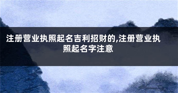 注册营业执照起名吉利招财的,注册营业执照起名字注意