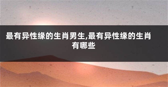 最有异性缘的生肖男生,最有异性缘的生肖有哪些