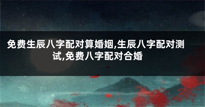 免费生辰八字配对算婚姻,生辰八字配对测试,免费八字配对合婚