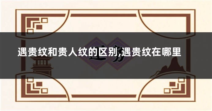 遇贵纹和贵人纹的区别,遇贵纹在哪里