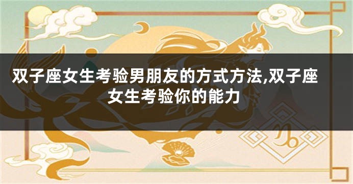 双子座女生考验男朋友的方式方法,双子座女生考验你的能力