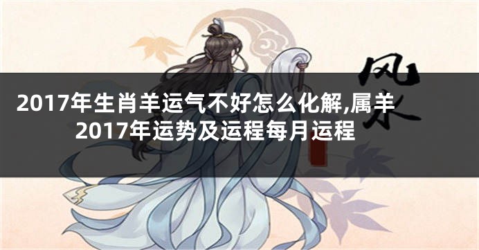 2017年生肖羊运气不好怎么化解,属羊2017年运势及运程每月运程