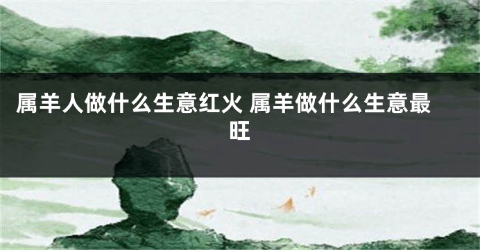 属羊人做什么生意红火 属羊做什么生意最旺