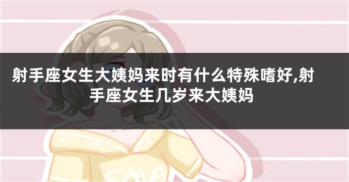 射手座女生大姨妈来时有什么特殊嗜好,射手座女生几岁来大姨妈