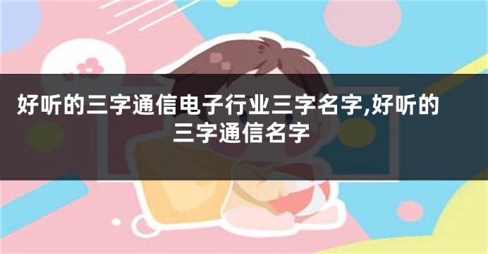 好听的三字通信电子行业三字名字,好听的三字通信名字