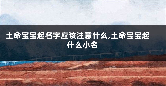 土命宝宝起名字应该注意什么,土命宝宝起什么小名
