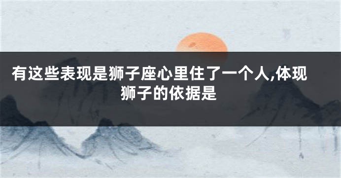 有这些表现是狮子座心里住了一个人,体现狮子的依据是