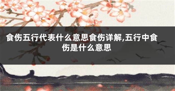 食伤五行代表什么意思食伤详解,五行中食伤是什么意思