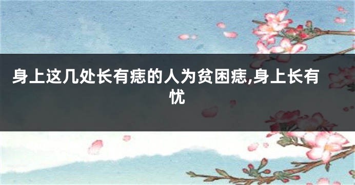 身上这几处长有痣的人为贫困痣,身上长有忧