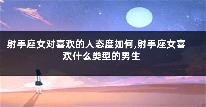 射手座女对喜欢的人态度如何,射手座女喜欢什么类型的男生