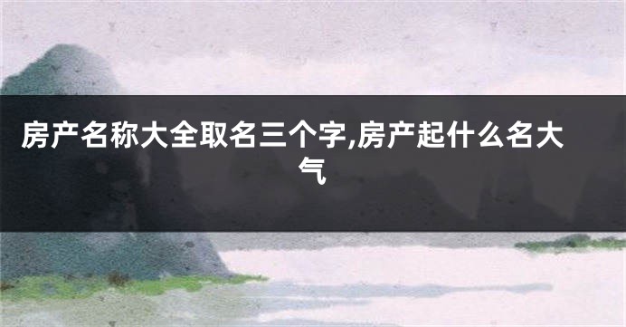 房产名称大全取名三个字,房产起什么名大气