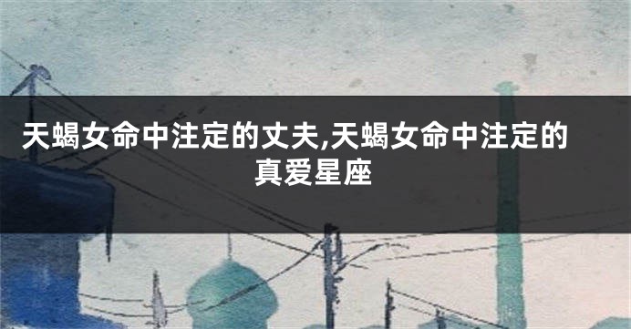 天蝎女命中注定的丈夫,天蝎女命中注定的真爱星座