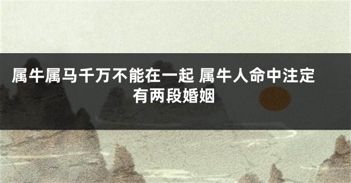 属牛属马千万不能在一起 属牛人命中注定有两段婚姻
