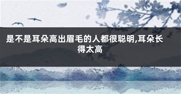 是不是耳朵高出眉毛的人都很聪明,耳朵长得太高