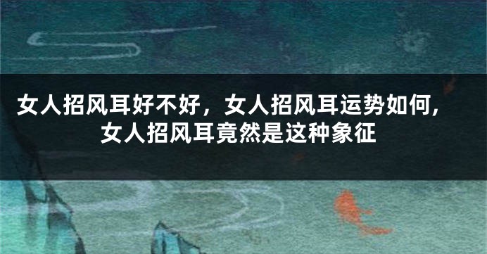 女人招风耳好不好，女人招风耳运势如何,女人招风耳竟然是这种象征