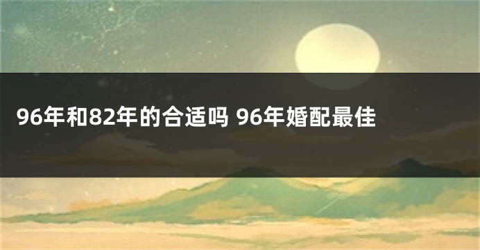 96年和82年的合适吗 96年婚配最佳