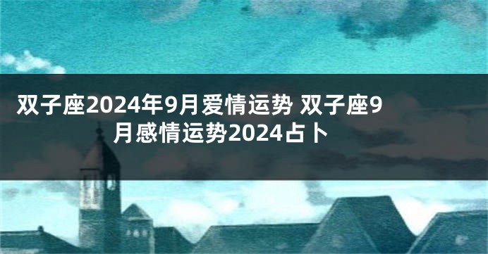 双子座2024年9月爱情运势 双子座9月感情运势2024占卜