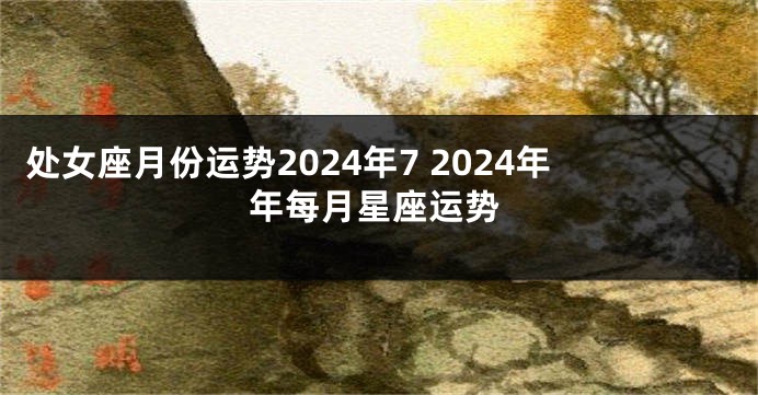 处女座月份运势2024年7 2024年年每月星座运势