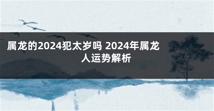 属龙的2024犯太岁吗 2024年属龙人运势解析