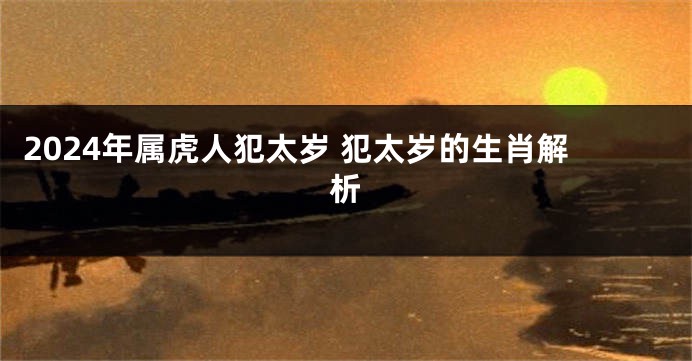 2024年属虎人犯太岁 犯太岁的生肖解析