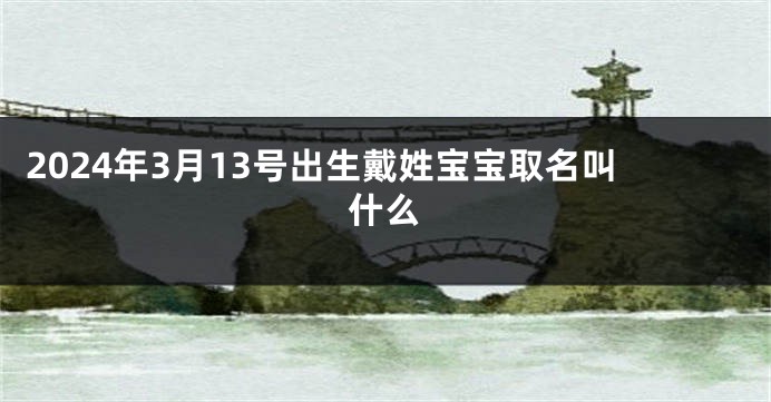 2024年3月13号出生戴姓宝宝取名叫什么
