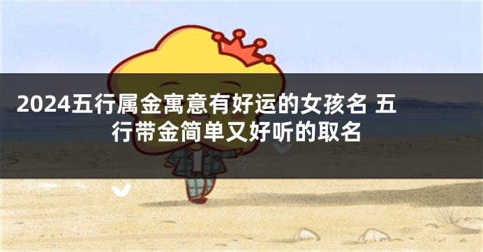 2024五行属金寓意有好运的女孩名 五行带金简单又好听的取名