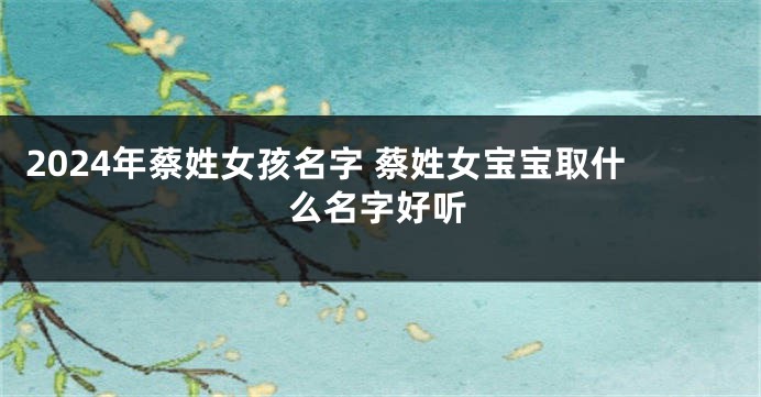 2024年蔡姓女孩名字 蔡姓女宝宝取什么名字好听
