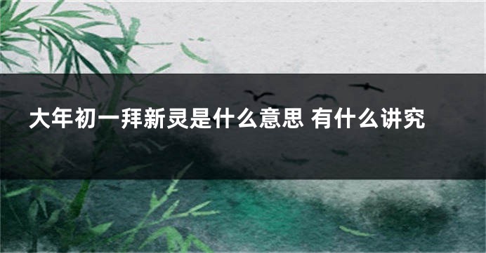 大年初一拜新灵是什么意思 有什么讲究