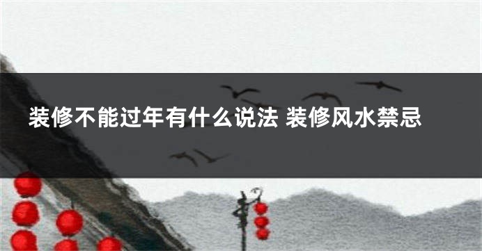 装修不能过年有什么说法 装修风水禁忌
