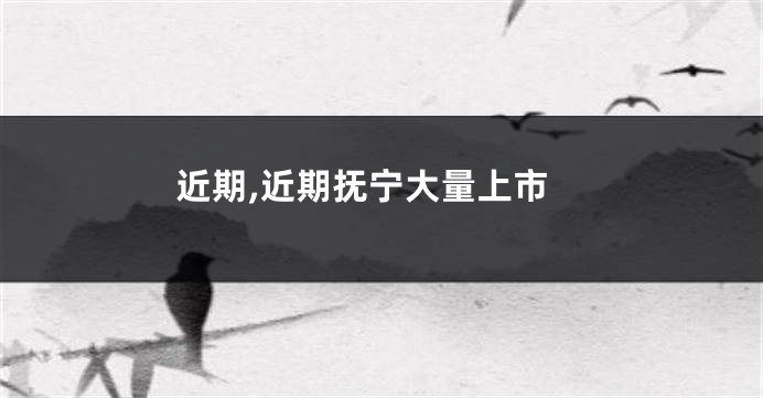 近期,近期抚宁大量上市