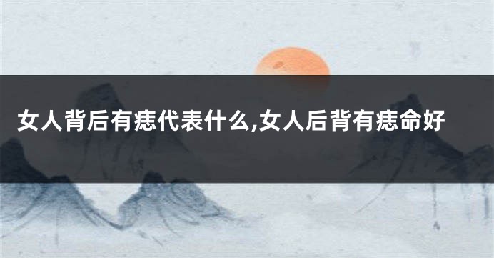 女人背后有痣代表什么,女人后背有痣命好