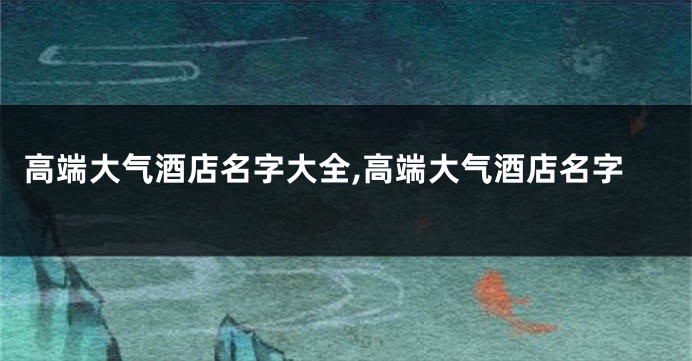 高端大气酒店名字大全,高端大气酒店名字
