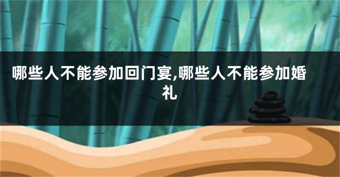 哪些人不能参加回门宴,哪些人不能参加婚礼