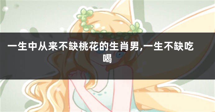 一生中从来不缺桃花的生肖男,一生不缺吃喝