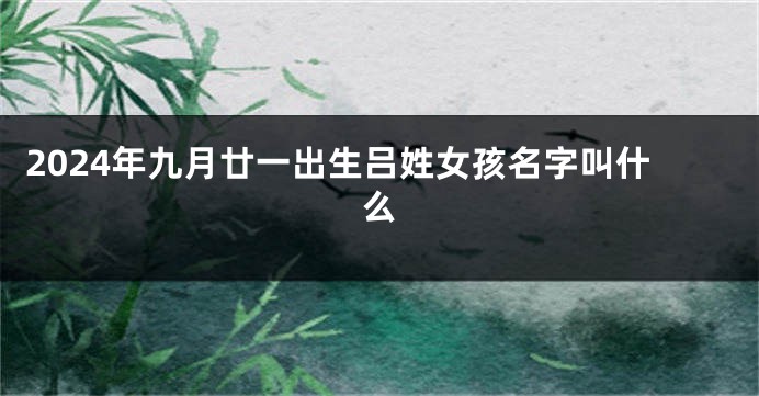 2024年九月廿一出生吕姓女孩名字叫什么