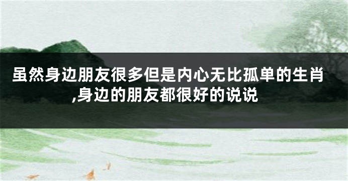 虽然身边朋友很多但是内心无比孤单的生肖,身边的朋友都很好的说说