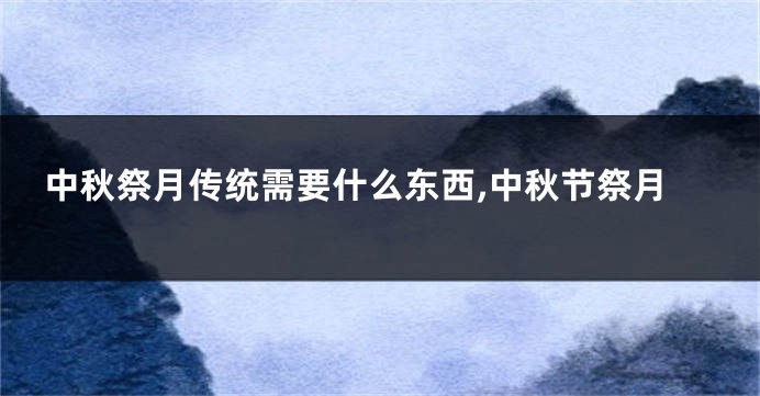 中秋祭月传统需要什么东西,中秋节祭月