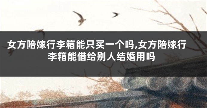 女方陪嫁行李箱能只买一个吗,女方陪嫁行李箱能借给别人结婚用吗
