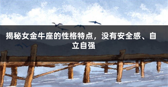 揭秘女金牛座的性格特点，没有安全感、自立自强