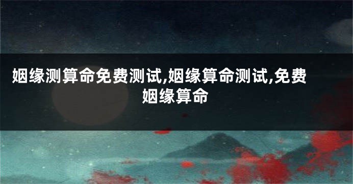 姻缘测算命免费测试,姻缘算命测试,免费姻缘算命