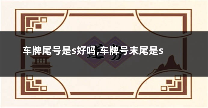 车牌尾号是s好吗,车牌号末尾是s