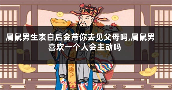 属鼠男生表白后会带你去见父母吗,属鼠男喜欢一个人会主动吗