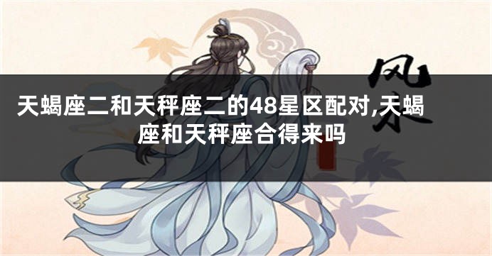 天蝎座二和天秤座二的48星区配对,天蝎座和天秤座合得来吗