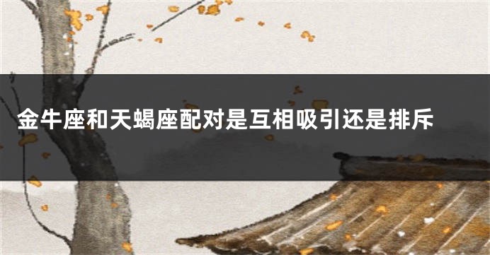 金牛座和天蝎座配对是互相吸引还是排斥 