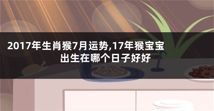2017年生肖猴7月运势,17年猴宝宝出生在哪个日子好好
